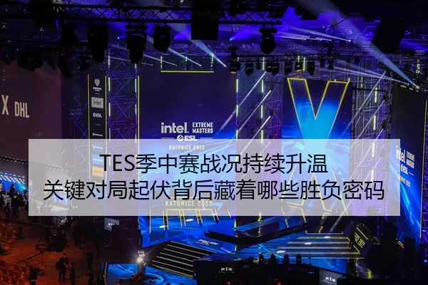 TES季中赛战况持续升温 关键对局起伏背后藏着哪些胜负密码